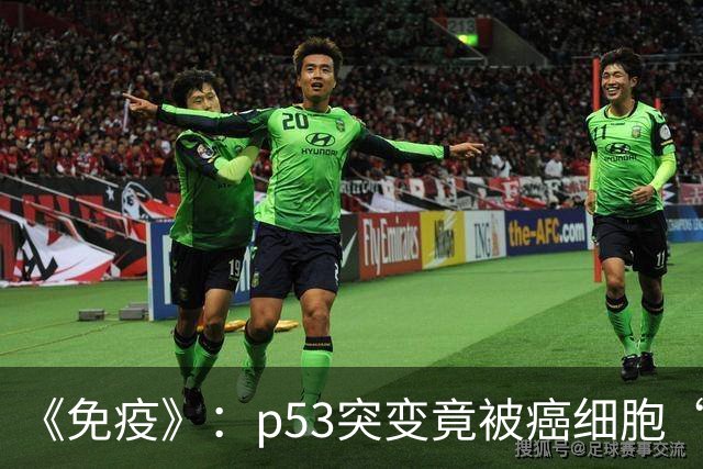 《免疫》：p53突变竟被癌细胞“雪藏”！科学家发现，p53虽是免疫靶点，却因演化筛选、抗原隐藏和识别障碍，难以发挥作用