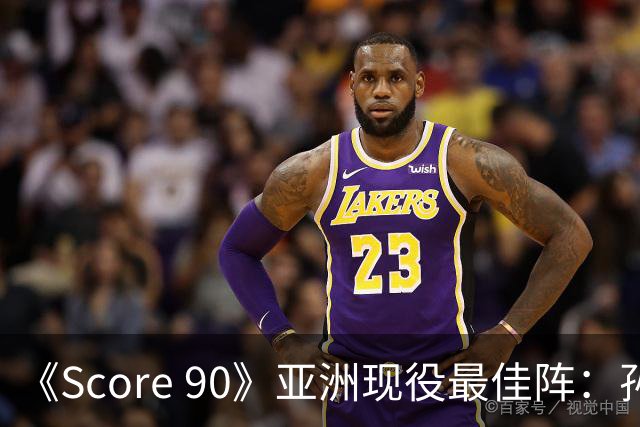 《Score 90》亚洲现役最佳阵：孙兴慜领衔，李刚仁、久保在列