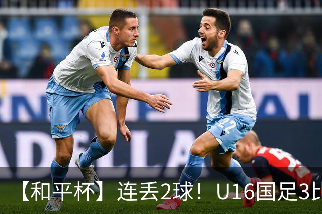 【和平杯】连丢2球！U16国足3比3吉尔吉斯斯坦