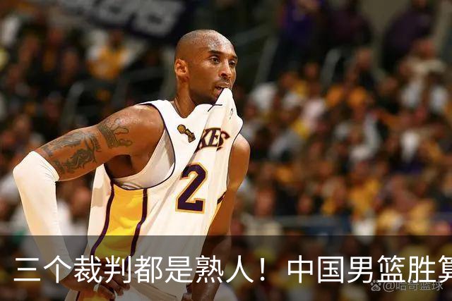 三个裁判都是熟人！中国男篮胜算几何？