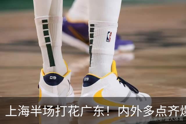 上海半场打花广东！内外多点齐爆碾压，广东防守纯送，主帅也懵了