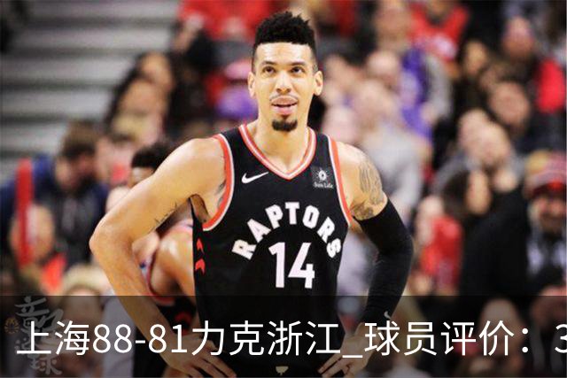 上海88-81力克浙江 球员评价：3人优秀，2人及格，5人低迷