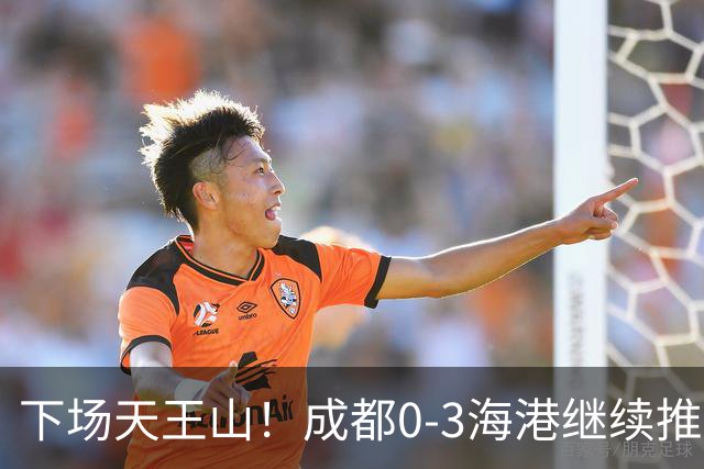 下场天王山！成都0-3海港继续推迟夺冠，王东升乌龙，武磊破门