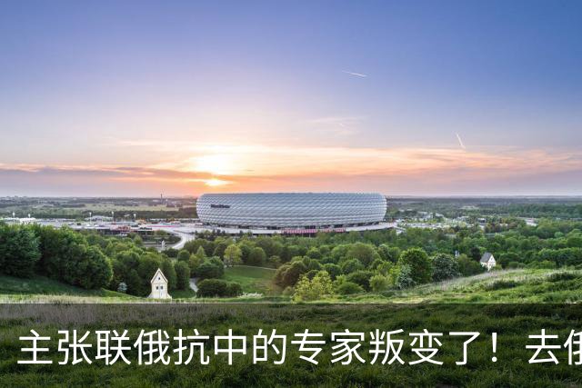 主张联俄抗中的专家叛变了！去俄罗斯待了7天，回来就换了说法