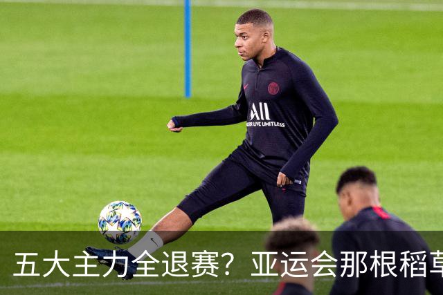 五大主力全退赛？亚运会那根稻草，压在了大满贯开赛前！
