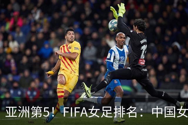 亚洲第5！FIFA女足排名：中国女足降至世界第18 被韩国反超
