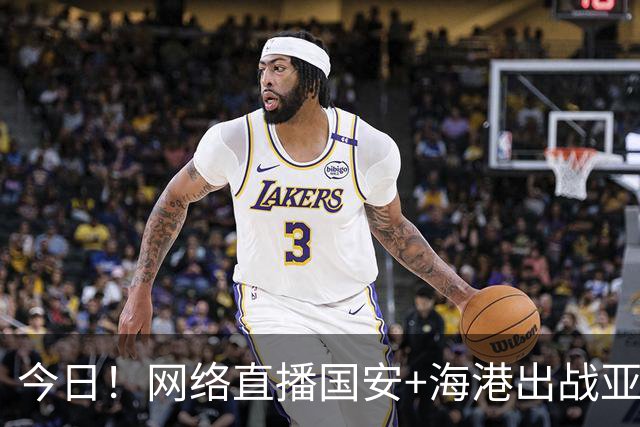 今日！网络直播国安+海港出战亚冠+NBA季前赛杨瀚森出场+西甲+英超等，CCTV5转网球
