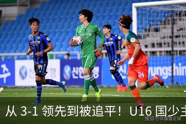 从 3‑1 领先到被追平！U16 国少主场憾平，后续将迎战越南 U16