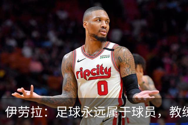 伊劳拉：足球永远属于球员，教练本质上是球员的服务者和助手