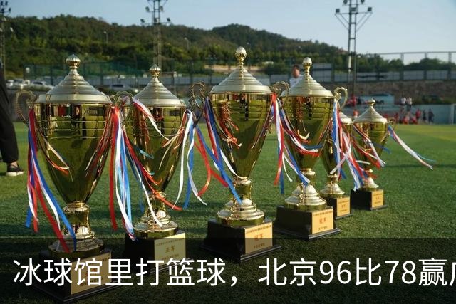 冰球馆里打篮球，北京96比78赢广东，周琦17+7+2