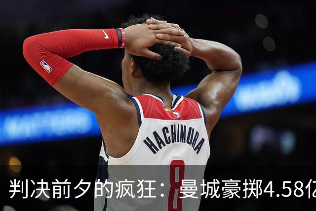 判决前夕的疯狂：曼城豪掷4.58亿英镑，抢先完成阵容重建