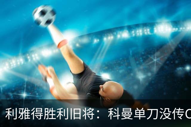 利雅得胜利旧将：科曼单刀没传C罗，要是我肯定会传给他