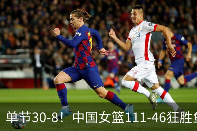 单节30-8！中国女篮111-46狂胜鱼腩 6人得分上双 剑指亚运会三连冠