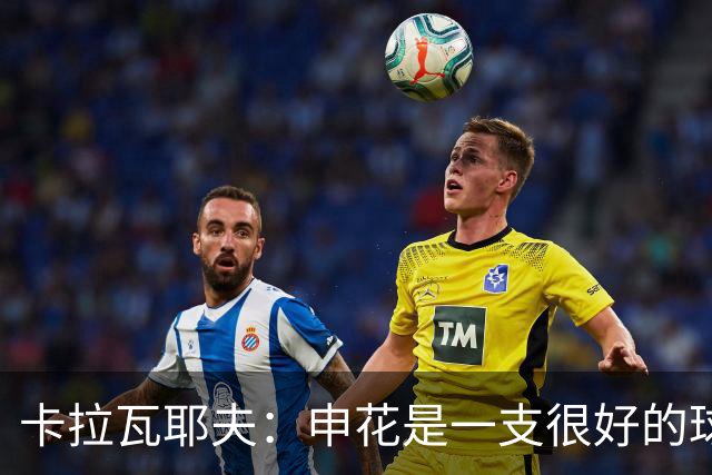 卡拉瓦耶夫：申花是一支很好的球队，我们预计比赛会相当困难