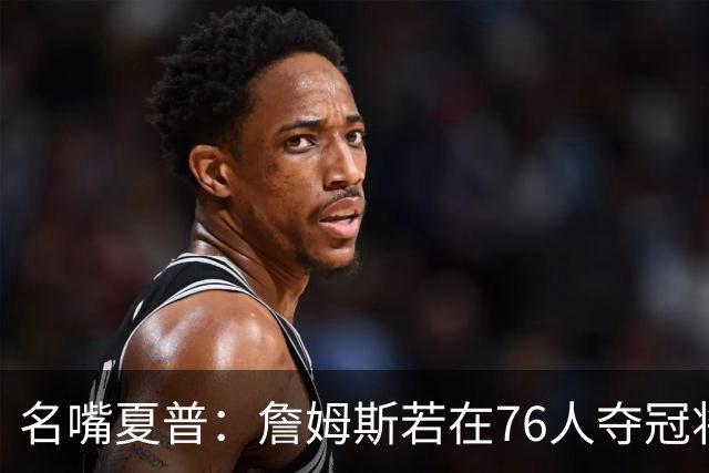名嘴夏普：詹姆斯若在76人夺冠将是四队四冠 他早已是GOAT