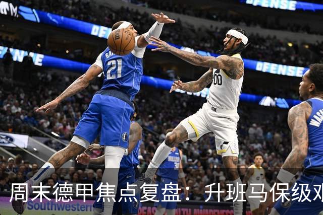 周末德甲焦点复盘：升班马保级艰难，豪门争冠战况全解析
