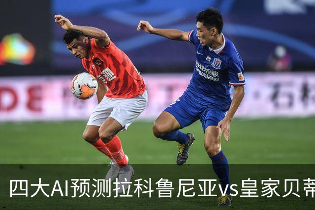 四大AI预测拉科鲁尼亚vs皇家贝蒂斯：两家猜客胜，Kimi猜平局