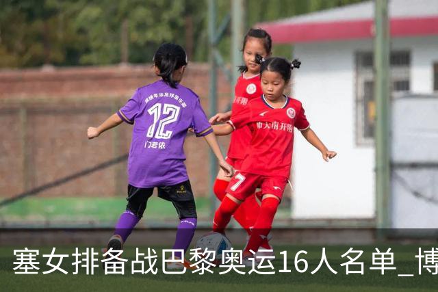 塞女排备战巴黎奥运16人名单 博斯领衔普西奇落选