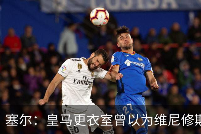塞尔：皇马更衣室曾以为维尼修斯会加盟阿森纳