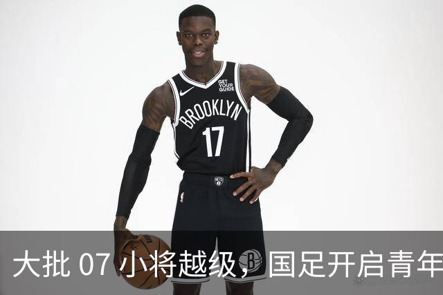 大批 07 小将越级，国足开启青年人才大考察