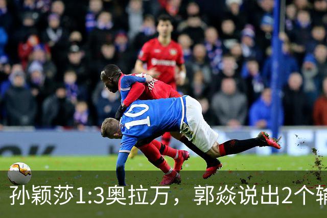 孙颖莎1:3奥拉万，郭焱说出2个输球原因，并非莎莎没休息好
