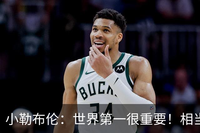 小勒布伦：世界第一很重要！相当于欧洲冠军，赞助方面也有好处
