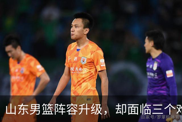 山东男篮阵容升级，却面临三个难题，起步阶段还需多两分耐心