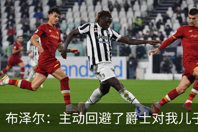 布泽尔：主动回避了爵士对我儿子的评估 只想以父亲身份陪伴他