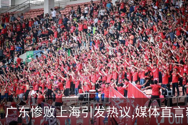 广东惨败上海引发热议,媒体直言新洋帅该背锅,昔日霸主变得太陌生