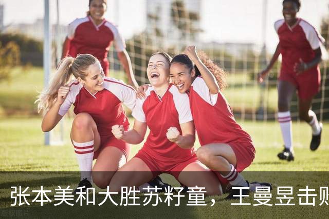 张本美和大胜苏籽童，王曼昱击败巴特拉，徐瑛彬被淘汰
