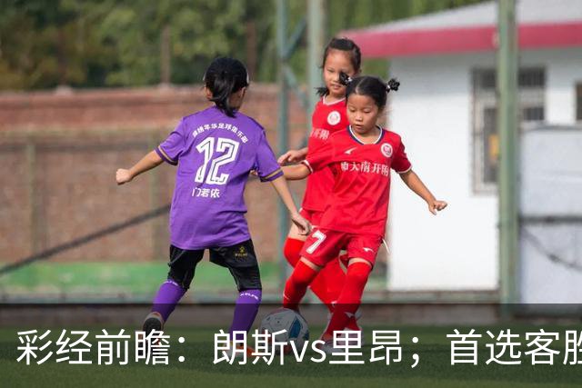 彩经前瞻：朗斯vs里昂；首选客胜，谨慎防平
