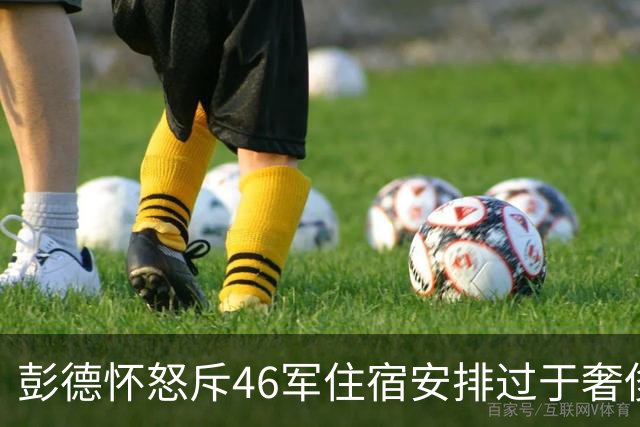 彭德怀怒斥46军住宿安排过于奢侈，军长肖全夫回应：不是给你准备的！