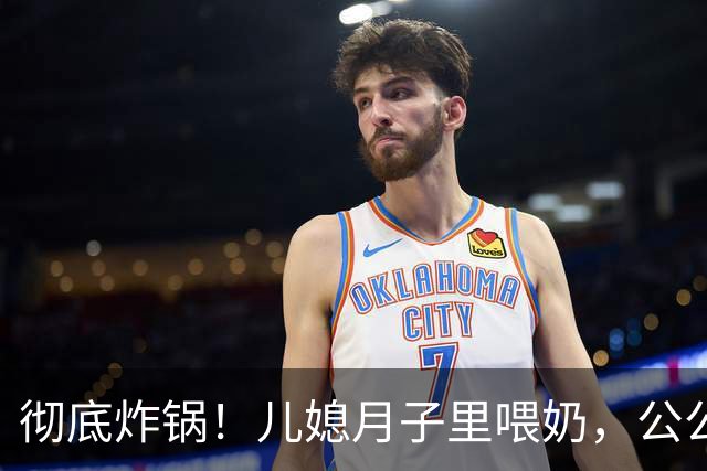 彻底炸锅！儿媳月子里喂奶，公公5次闯入房间，最终爆发家庭矛盾
