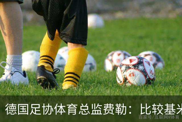 德国足协体育总监费勒：比较基米希并不公平