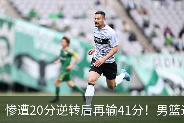 惨遭20分逆转后再输41分！男篮这下脸丢大了：CBA总冠军底裤都输没了
