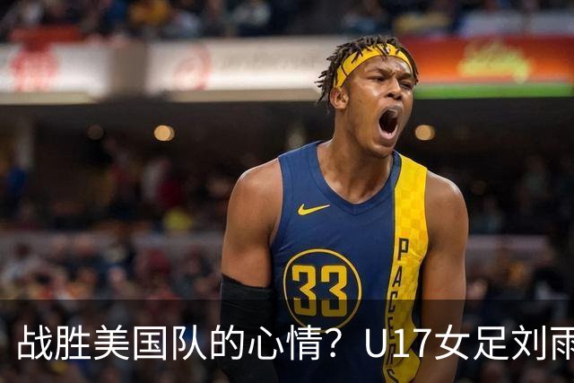 战胜美国队的心情？U17女足刘雨希：很激动，久久不能平复