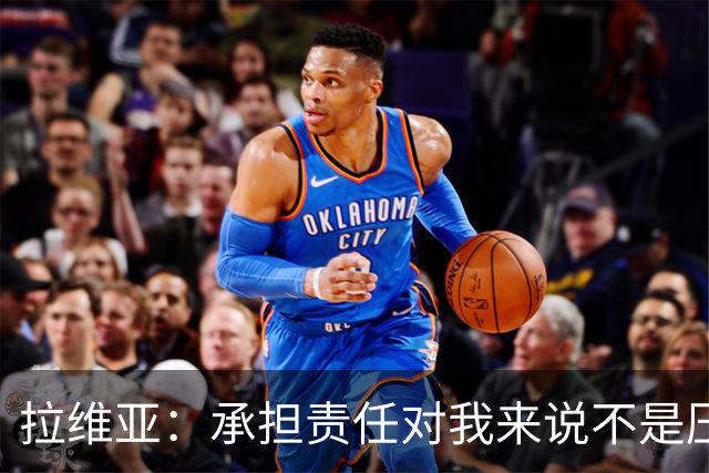 拉维亚：承担责任对我来说不是压力，而是一种荣幸