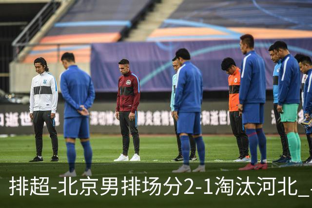 排超-北京男排场分2-1淘汰河北 与上海队会师决赛