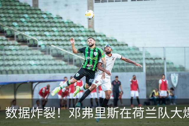数据炸裂！邓弗里斯在荷兰队大爆发，皇马右后卫二选一难题仍在