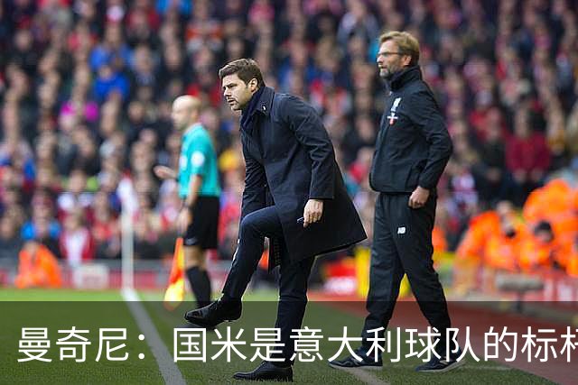 曼奇尼：国米是意大利球队的标杆；比赛结果不会是决定性的