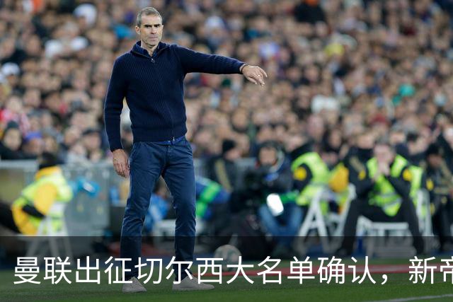 曼联出征切尔西大名单确认，新帝星复出！乘客狂嘘球员力挺卡里克