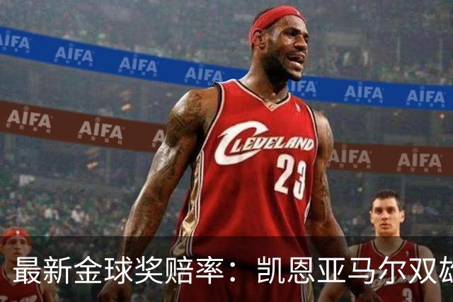 最新金球奖赔率：凯恩亚马尔双雄争霸 姆巴佩基本无望