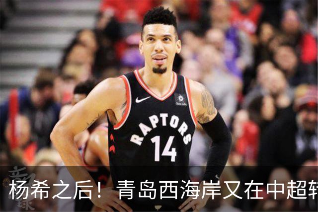 杨希之后！青岛西海岸又在中超转会市场，将放上一条大鱼