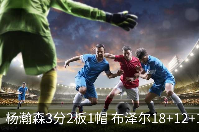 杨瀚森3分2板1帽 布泽尔18+12+12灰熊擒开拓者5连胜