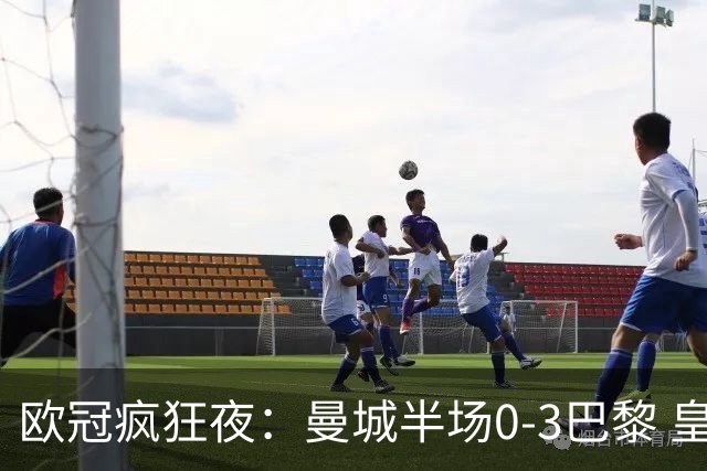 欧冠疯狂夜：曼城半场0-3巴黎 皇马读秒4-3绝杀罗马