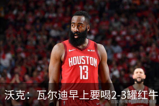 沃克：瓦尔迪早上要喝2-3罐红牛，那几乎就是他的早餐
