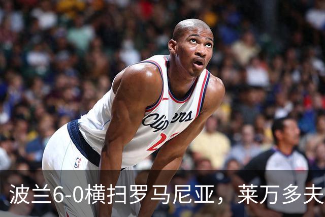 波兰6-0横扫罗马尼亚，莱万多夫斯基帽子戏法，贝德纳雷克建功