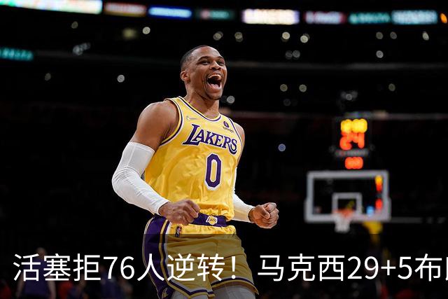 活塞拒76人逆转！马克西29+5布朗20中5，坎宁安26+8，老詹18+5难救主