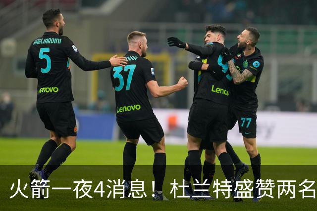 火箭一夜4消息！杜兰特盛赞两名新援，乌度卡透露4大提升超预期