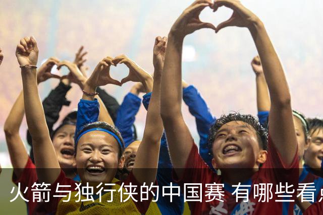 火箭与独行侠的中国赛 有哪些看点值得关注 欧文会成为关注焦点吗